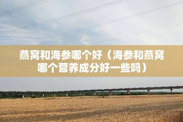 燕窝和海参哪个好（海参和燕窝哪个营养成分好一些吗）