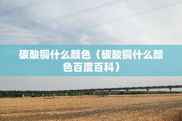 碳酸铜什么颜色（碳酸铜什么颜色百度百科）