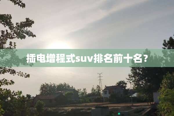 插电增程式suv排名前十名？
