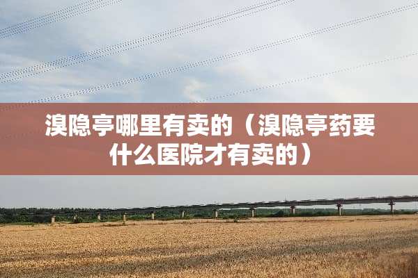 溴隐亭哪里有卖的（溴隐亭药要什么医院才有卖的）