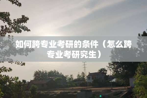 如何跨专业考研的条件（怎么跨专业考研究生）