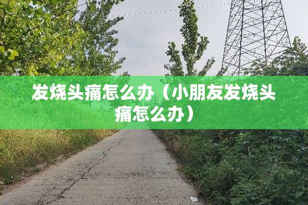发烧头痛怎么办（小朋友发烧头痛怎么办）