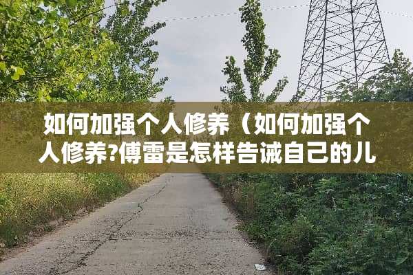 如何加强个人修养（如何加强个人修养?傅雷是怎样告诫自己的儿子的?）