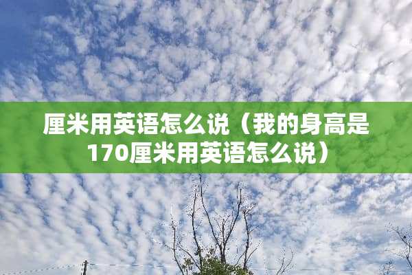 厘米用英语怎么说（我的身高是170厘米用英语怎么说）