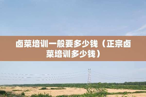 卤菜培训一般要多少钱（正宗卤菜培训多少钱）
