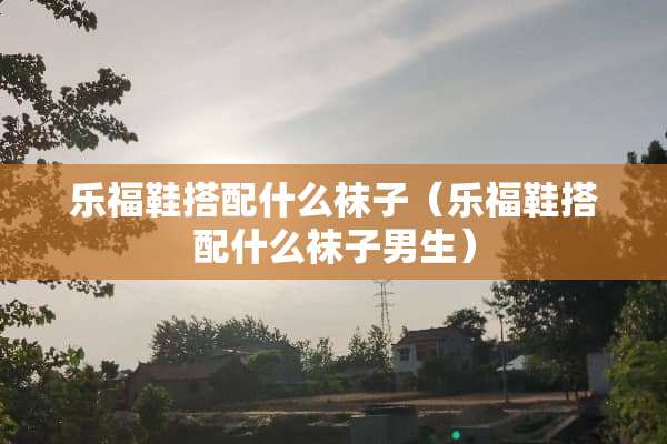 乐福鞋搭配什么袜子（乐福鞋搭配什么袜子男生）