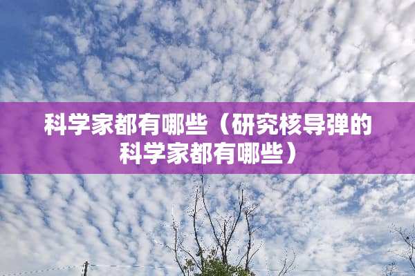 科学家都有哪些（研究核导弹的科学家都有哪些）