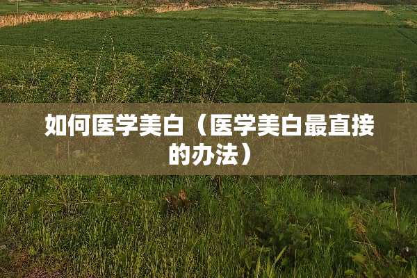 如何医学美白（医学美白最直接的办法）
