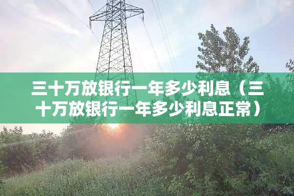 三十万放银行一年多少利息（三十万放银行一年多少利息正常）