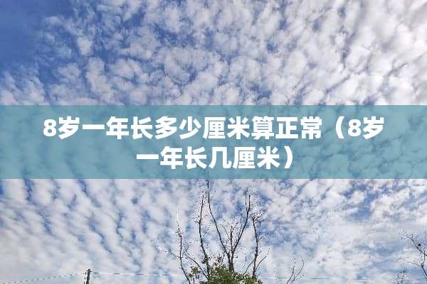 8岁一年长多少厘米算正常（8岁一年长几厘米）