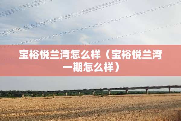 宝裕悦兰湾怎么样（宝裕悦兰湾一期怎么样）