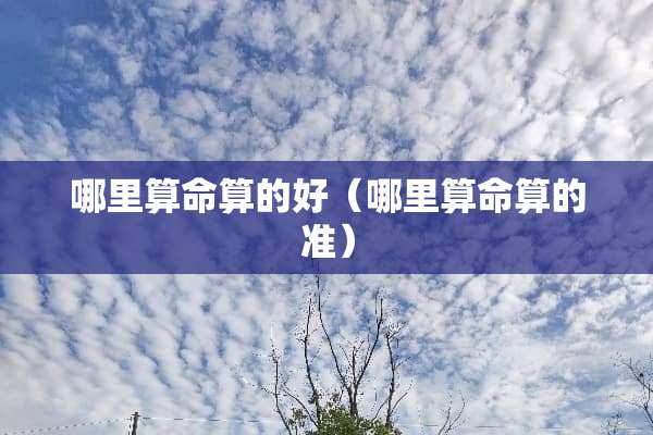 哪里算命算的好（哪里算命算的准）