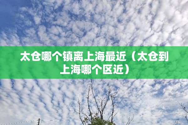 太仓哪个镇离上海最近（太仓到上海哪个区近）