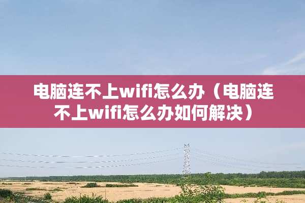 电脑连不上wifi怎么办（电脑连不上wifi怎么办如何解决）