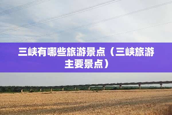 三峡有哪些旅游景点（三峡旅游主要景点）
