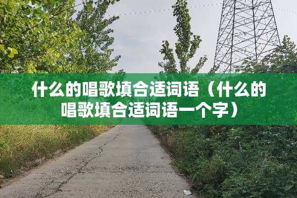 什么的唱歌填合适词语（什么的唱歌填合适词语一个字）