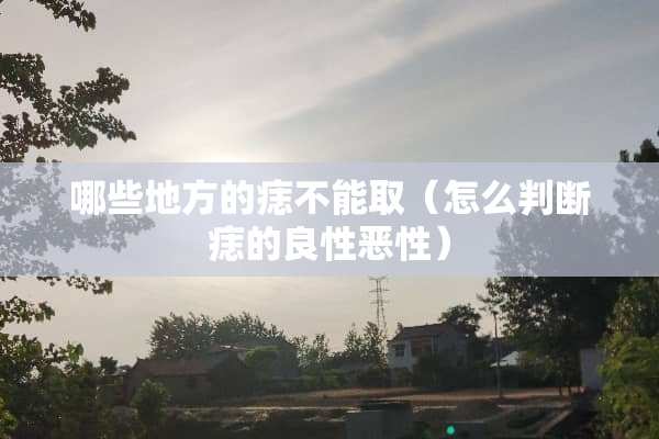 哪些地方的痣不能取（怎么判断痣的良性恶性）