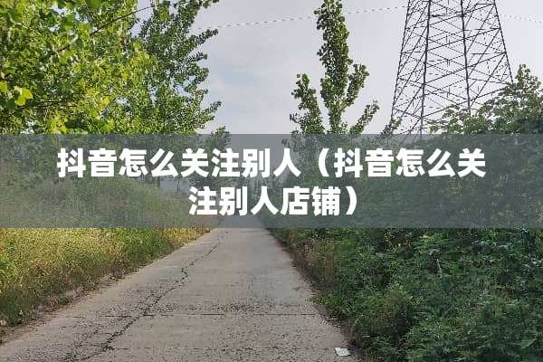 抖音怎么关注别人（抖音怎么关注别人店铺）