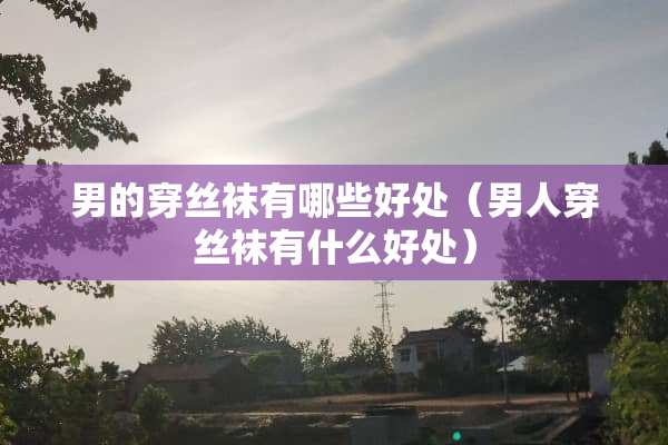 男的穿**有哪些好处（男人穿**有什么好处）