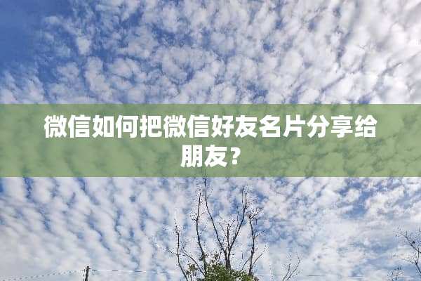 微信如何把微信好友名片分享给朋友？