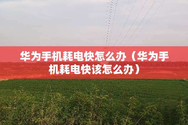 华为手机耗电快怎么办（华为手机耗电快该怎么办）