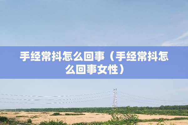 手经常抖怎么回事（手经常抖怎么回事女性）