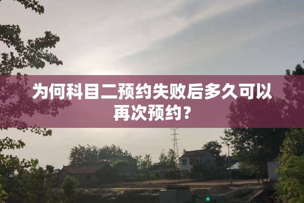 为何科目二预约失败后多久可以再次预约？