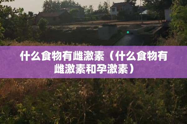 什么食物有雌激素（什么食物有雌激素和孕激素）