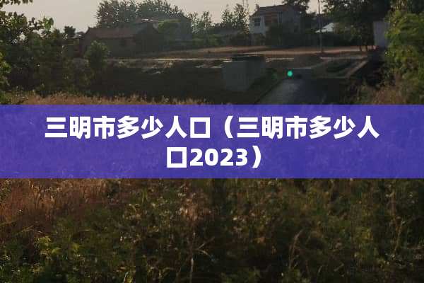 三明市多少人口（三明市多少人口2023）