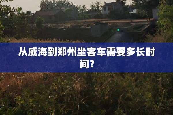 从威海到郑州坐客车需要多长时间？