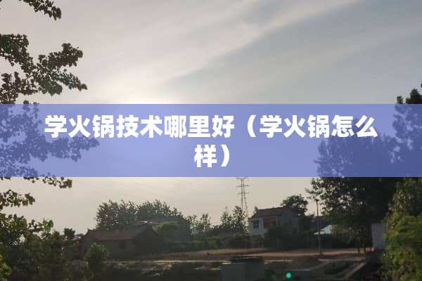 学火锅技术哪里好（学火锅怎么样）