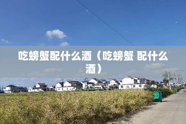 吃螃蟹配什么酒（吃螃蟹 配什么酒）