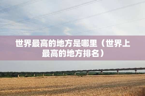 世界最高的地方是哪里（世界上最高的地方排名）