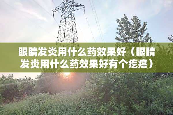 眼睛发炎用什么药效果好（眼睛发炎用什么药效果好有个疙瘩）
