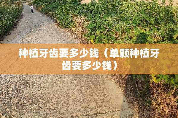 种植牙齿要多少钱（单颗种植牙齿要多少钱）