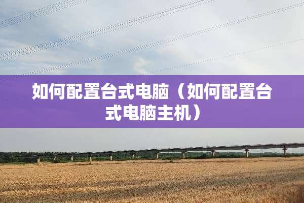 如何配置台式电脑（如何配置台式电脑主机）