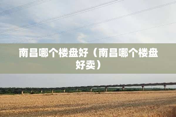 南昌哪个楼盘好（南昌哪个楼盘好卖）