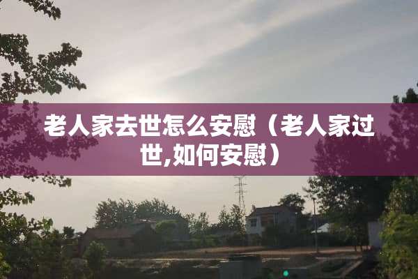 老人家去世怎么安慰（老人家过世,如何安慰）