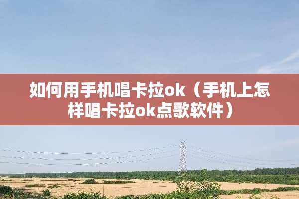 如何用手机唱卡拉ok（手机上怎样唱卡拉ok点歌软件）