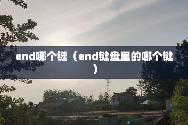 end哪个键（end键盘里的哪个键）