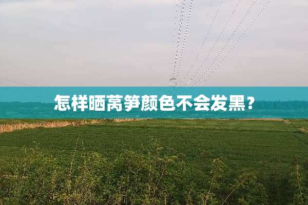 怎样晒莴笋颜色不会发黑？