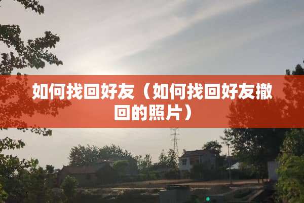 如何找回好友（如何找回好友撤回的照片）