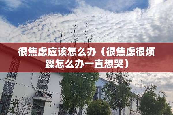 很焦虑应该怎么办（很焦虑很烦躁怎么办一直想哭）