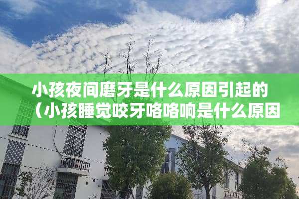 小孩夜间磨牙是什么原因引起的（小孩睡觉咬牙咯咯响是什么原因）