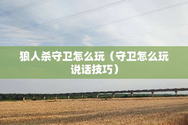 狼人杀守卫怎么玩（守卫怎么玩说话技巧）