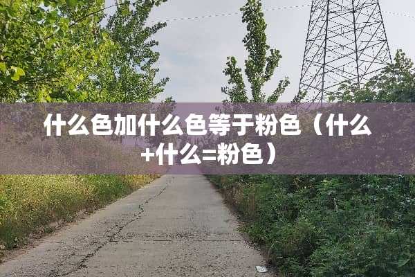 什么色加什么色等于粉色（什么+什么=粉色）