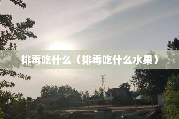 排毒吃什么（排毒吃什么水果）