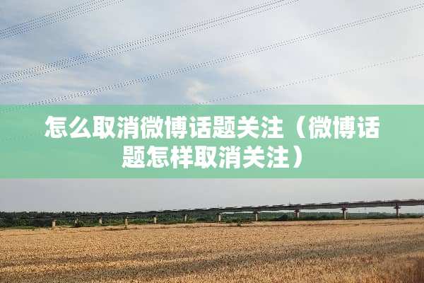 怎么取消微博话题关注（微博话题怎样取消关注）
