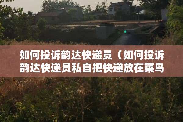 如何投诉韵达快递员（如何投诉韵达快递员私自把快递放在菜鸟驿站）