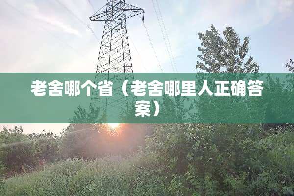 老舍哪个省（老舍哪里人正确答案）